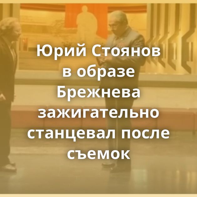 Юрий Стоянов в образе Брежнева зажигательно станцевал после съемок