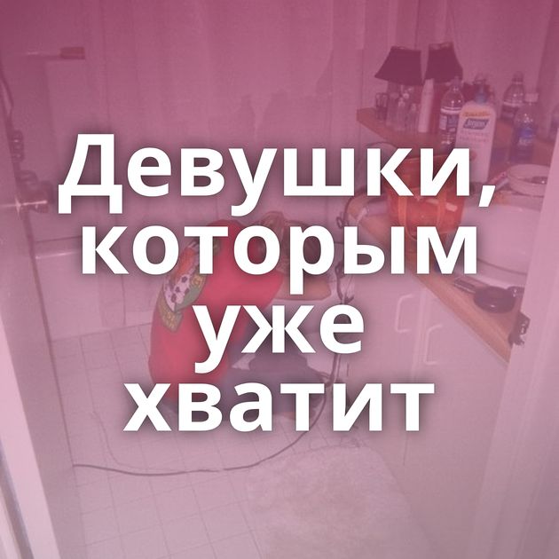 Девушки, которым уже хватит