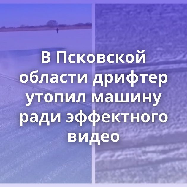 В Псковской области дрифтер утопил машину ради эффектного видео