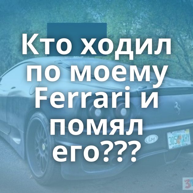 Кто ходил по моему Ferrari и помял его???