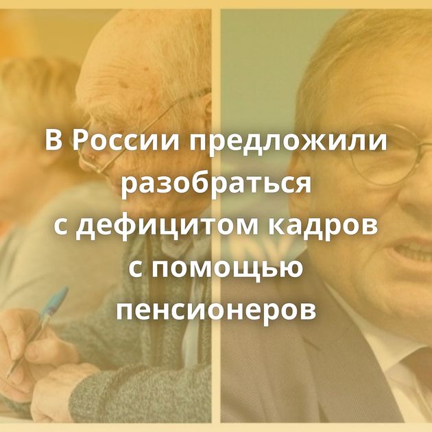 В России предложили разобраться с дефицитом кадров с помощью пенсионеров
