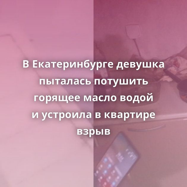 В Екатеринбурге девушка пыталась потушить горящее масло водой и устроила в квартире взрыв