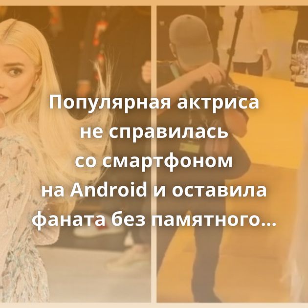 Популярная актриса не справилась со смартфоном на Android и оставила фаната без памятного снимка