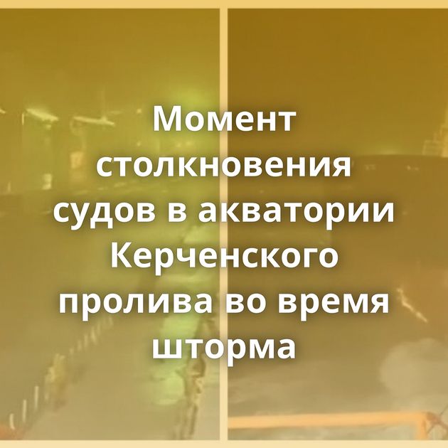 Момент столкновения судов в акватории Керченского пролива во время шторма