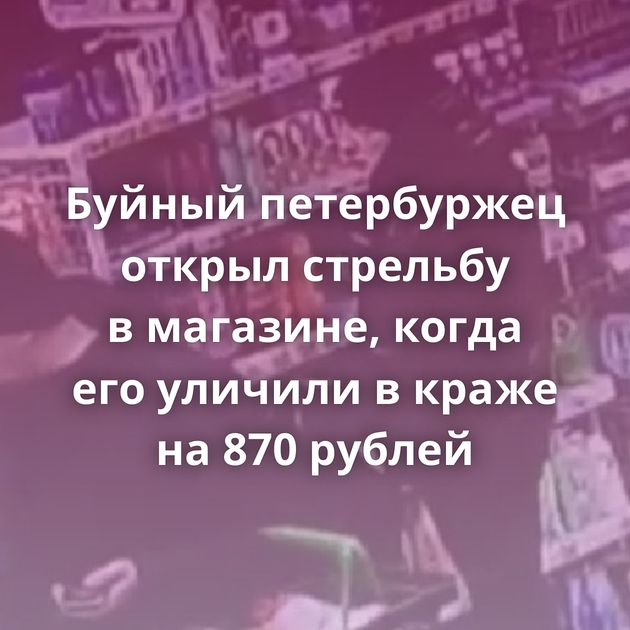 Буйный петербуржец открыл стрельбу в магазине, когда его уличили в краже на 870 рублей