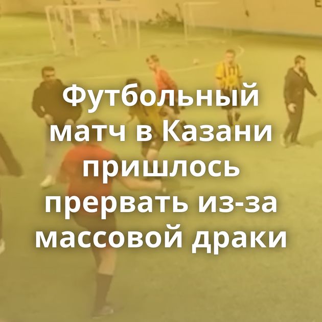 Футбольный матч в Казани пришлось прервать из-за массовой драки
