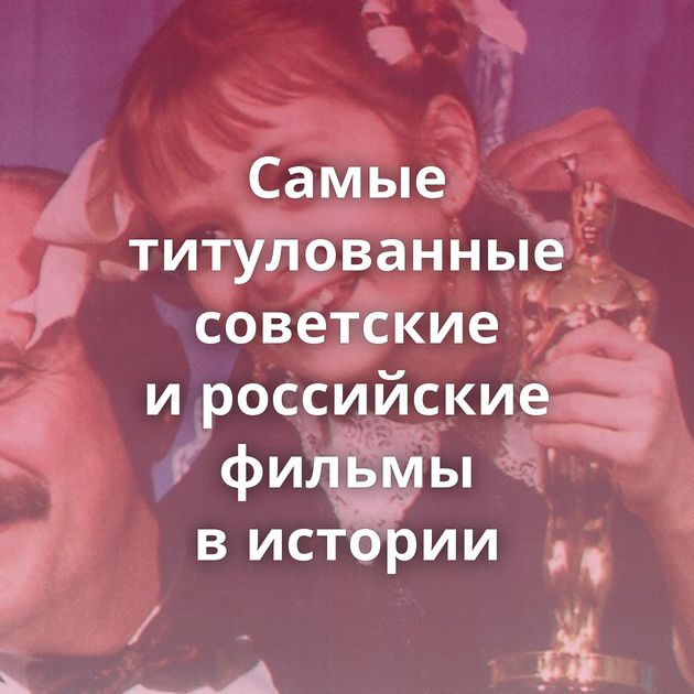 Самые титулованные советские и российские фильмы в истории