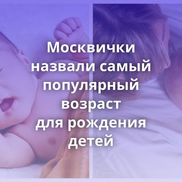 Москвички назвали самый популярный возраст для рождения детей