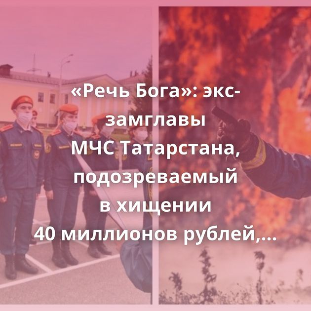 «Речь Бога»: экс-замглавы МЧС Татарстана, подозреваемый в хищении 40 миллионов рублей, начал страдать…