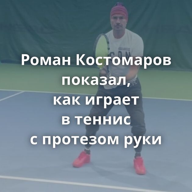Роман Костомаров показал, как играет в теннис с протезом руки