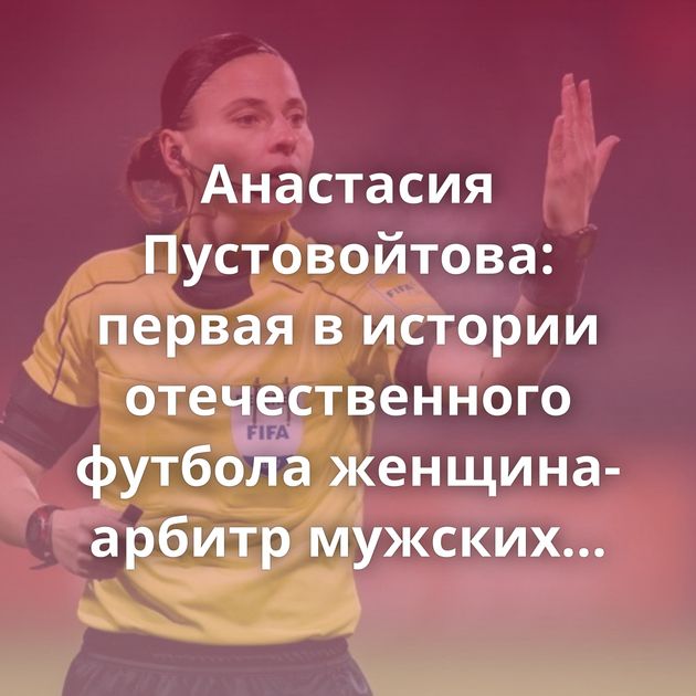 Анастасия Пустовойтова: первая в истории отечественного футбола женщина-арбитр мужских команд