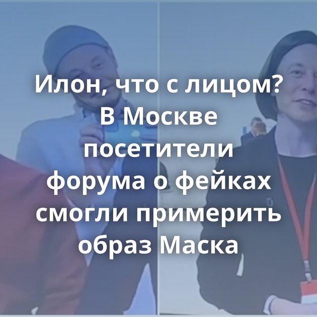 Илон, что с лицом? В Москве посетители форума о фейках смогли примерить образ Маска