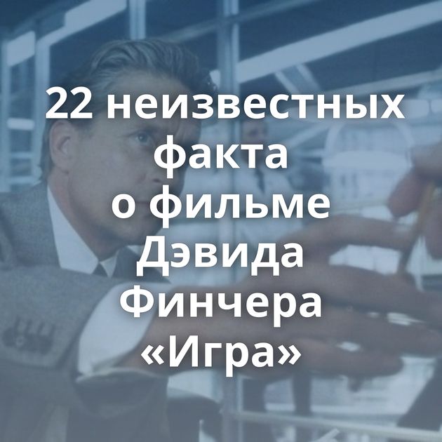 22 неизвестных факта о фильме Дэвида Финчера «Игра»