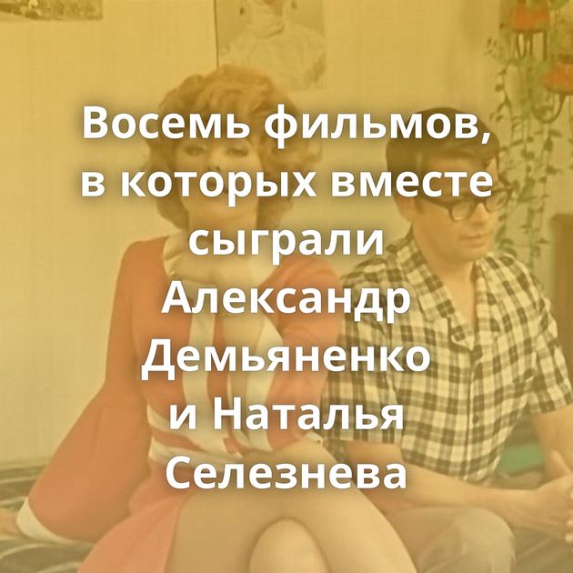 Восемь фильмов, в которых вместе сыграли Александр Демьяненко и Наталья Селезнева