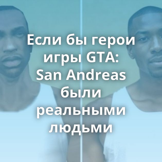 Если бы герои игры GTA: San Andreas были реальными людьми
