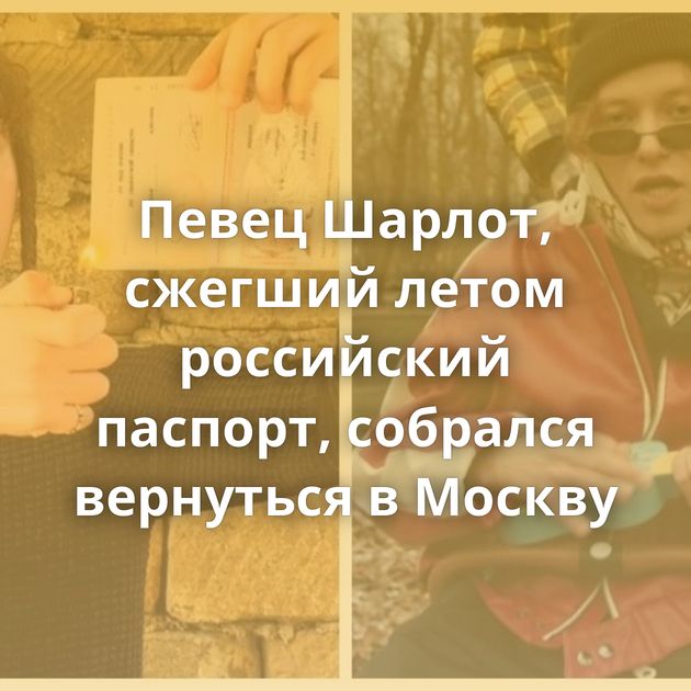 Певец Шарлот, сжегший летом российский паспорт, собрался вернуться в Москву