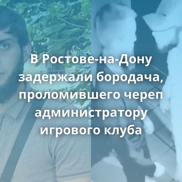 В Ростове-на-Дону задержали бородача, проломившего череп администратору игрового клуба