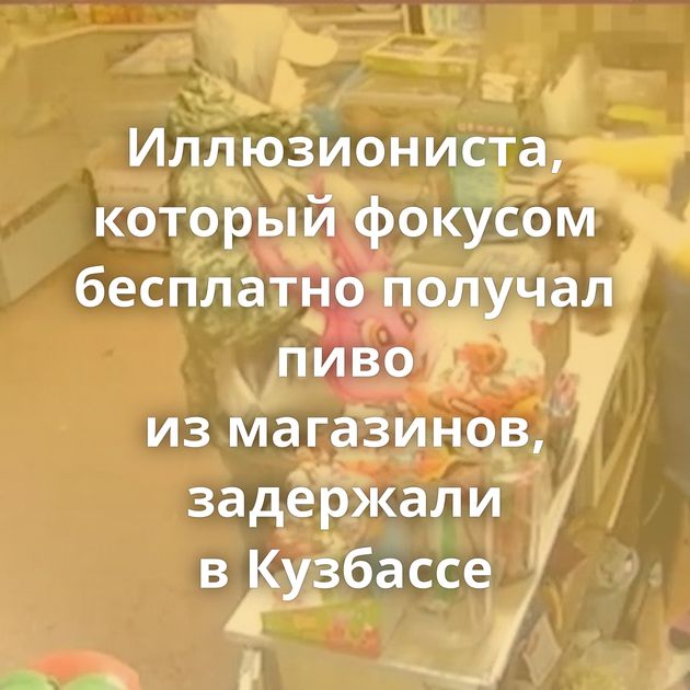 Иллюзиониста, который фокусом бесплатно получал пиво из магазинов, задержали в Кузбассе