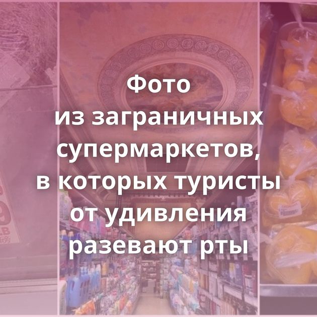Фото из заграничных супермаркетов, в которых туристы от удивления разевают рты