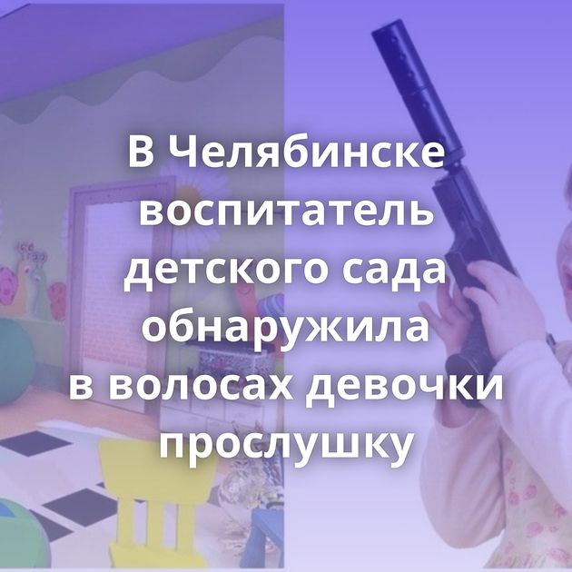 В Челябинске воспитатель детского сада обнаружила в волосах девочки прослушку