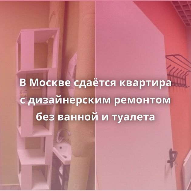 В Москве сдаётся квартира с дизайнерским ремонтом без ванной и туалета