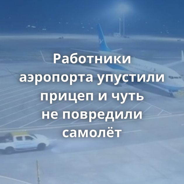 Работники аэропорта упустили прицеп и чуть не повредили самолёт