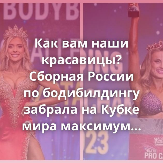 Как вам наши красавицы? Сборная России по бодибилдингу забрала на Кубке мира максимум медалей
