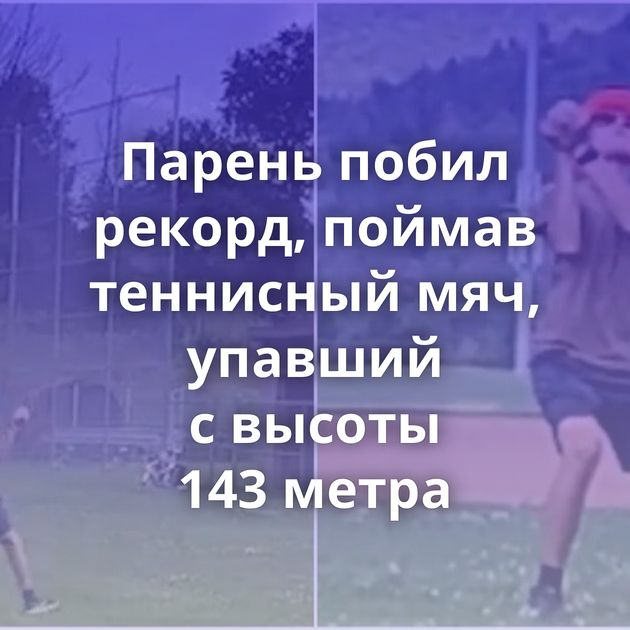 Парень побил рекорд, поймав теннисный мяч, упавший с высоты 143 метра
