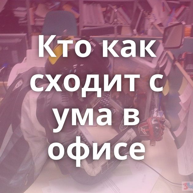 Кто как сходит с ума в офисе