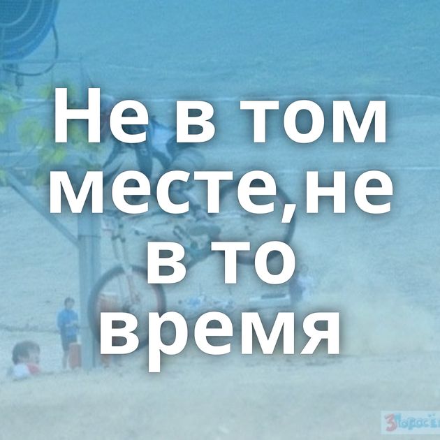 Не в том месте,не в то время