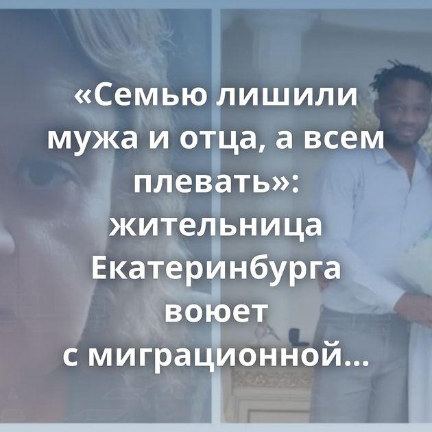 «Семью лишили мужа и отца, а всем плевать»: жительница Екатеринбурга воюет с миграционной службой, чтобы…