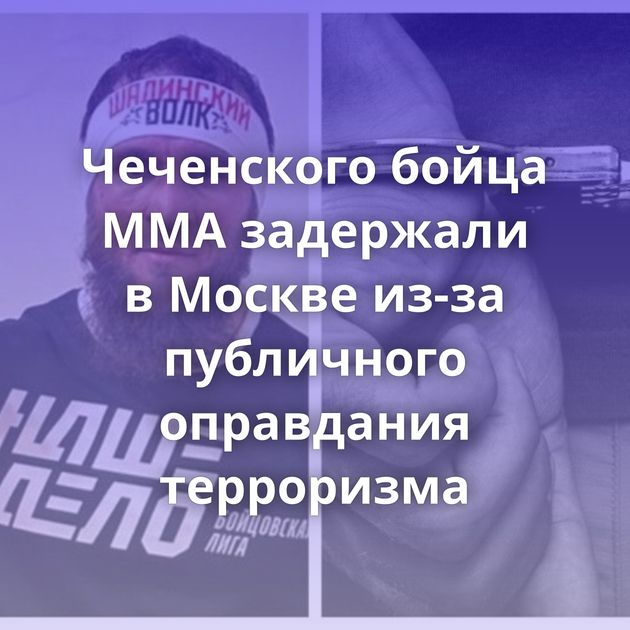 Чеченского бойца ММА задержали в Москве из-за публичного оправдания терроризма