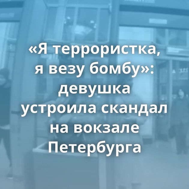 «Я террористка, я везу бомбу»: девушка устроила скандал на вокзале Петербурга