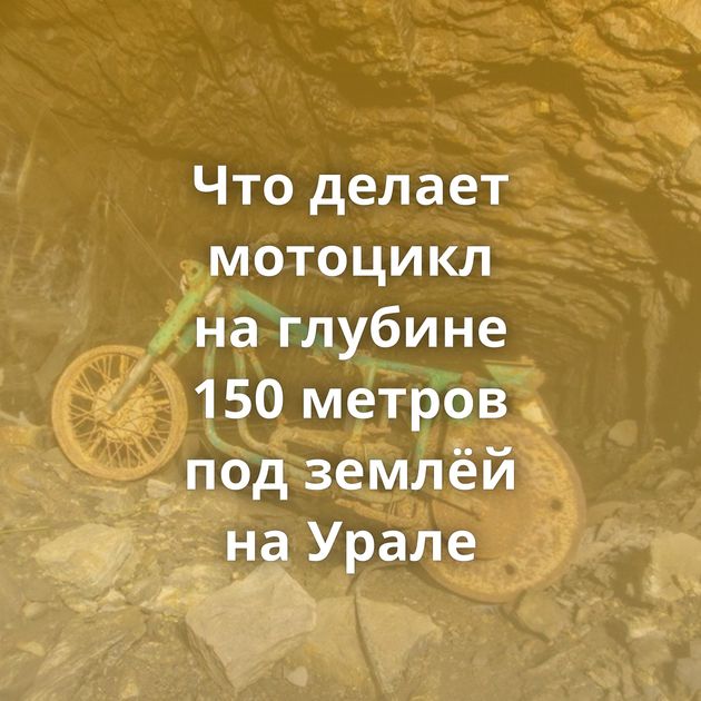 Что делает мотоцикл на глубине 150 метров под землёй на Урале