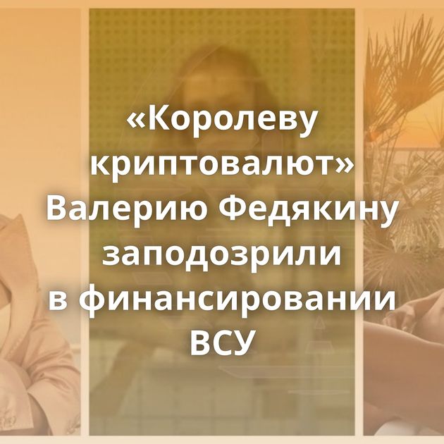 «Королеву криптовалют» Валерию Федякину заподозрили в финансировании ВСУ