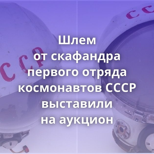 Шлем от скафандра первого отряда космонавтов СССР выставили на аукцион