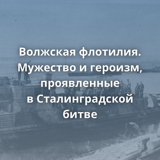 Волжская флотилия. Мужество и героизм, проявленные в Сталинградской битве