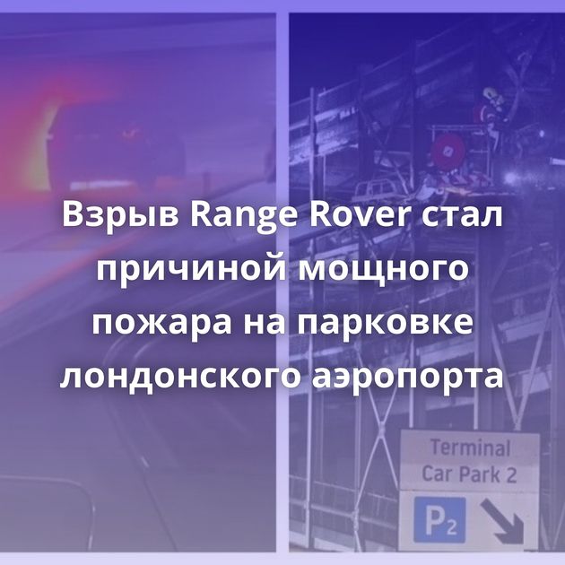Взрыв Range Rover стал причиной мощного пожара на парковке лондонского аэропорта