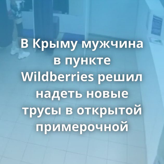В Крыму мужчина в пункте Wildberries решил надеть новые трусы в открытой примерочной