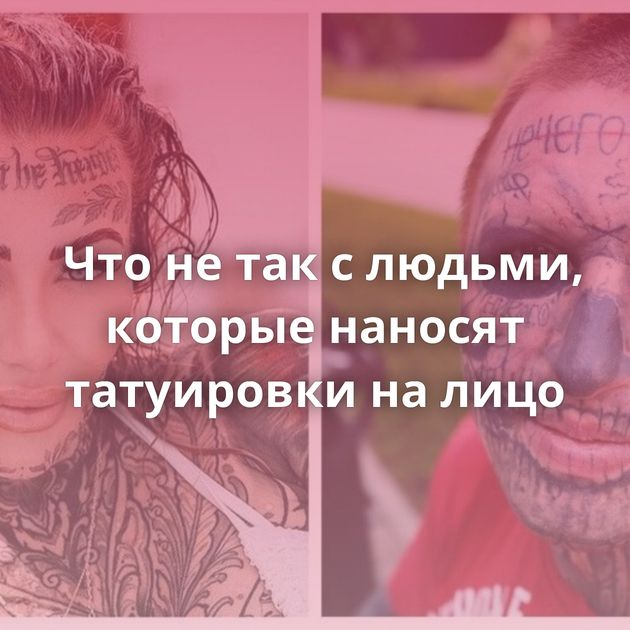 Что не так с людьми, которые наносят татуировки на лицо