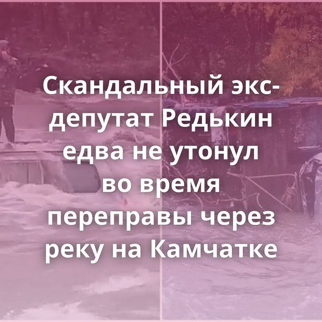 Скандальный экс-депутат Редькин едва не утонул во время переправы через реку на Камчатке