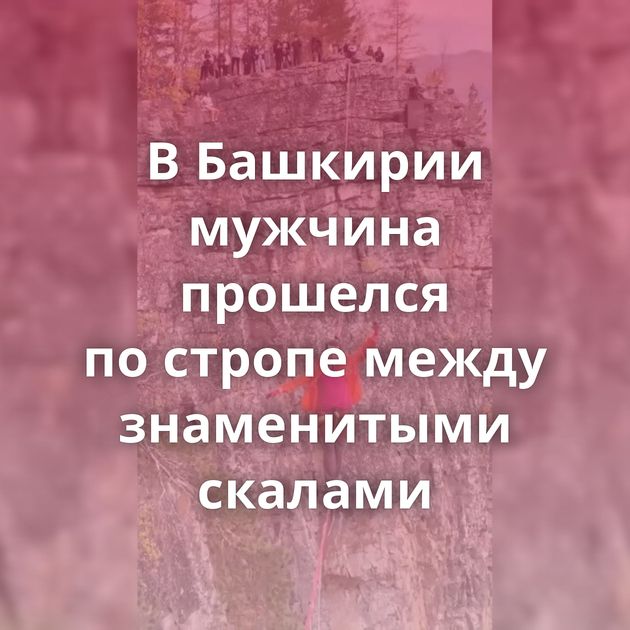 В Башкирии мужчина прошелся по стропе между знаменитыми скалами