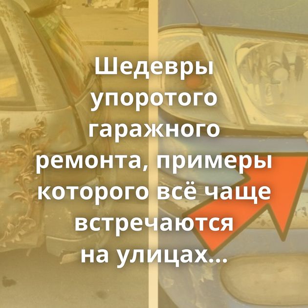 Шедевры упоротого гаражного ремонта, примеры которого всё чаще встречаются на улицах России