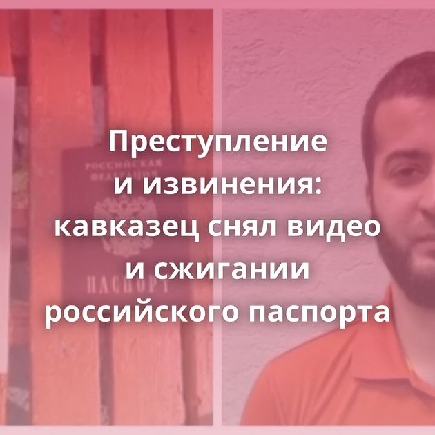 Преступление и извинения: кавказец снял видео и сжигании российского паспорта