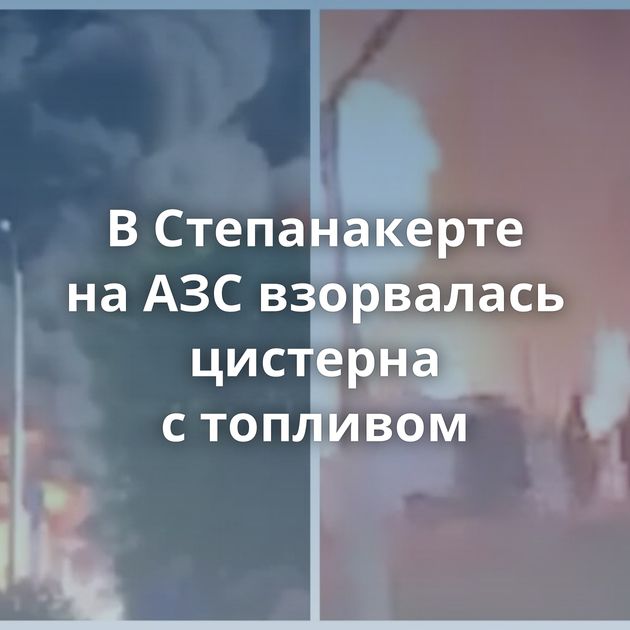 В Степанакерте на АЗС взорвалась цистерна с топливом