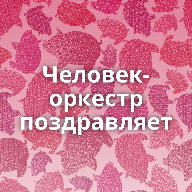 Человек-оркестр поздравляет