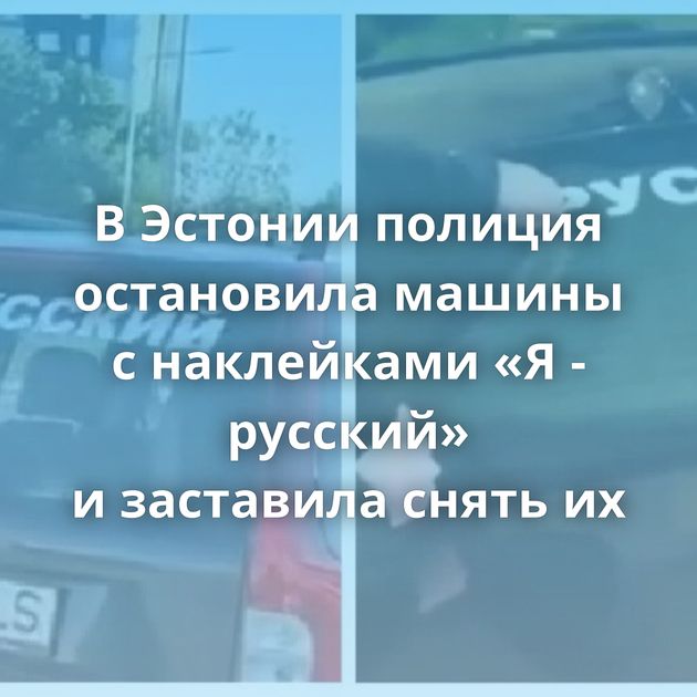 В Эстонии полиция остановила машины с наклейками «Я - русский» и заставила снять их