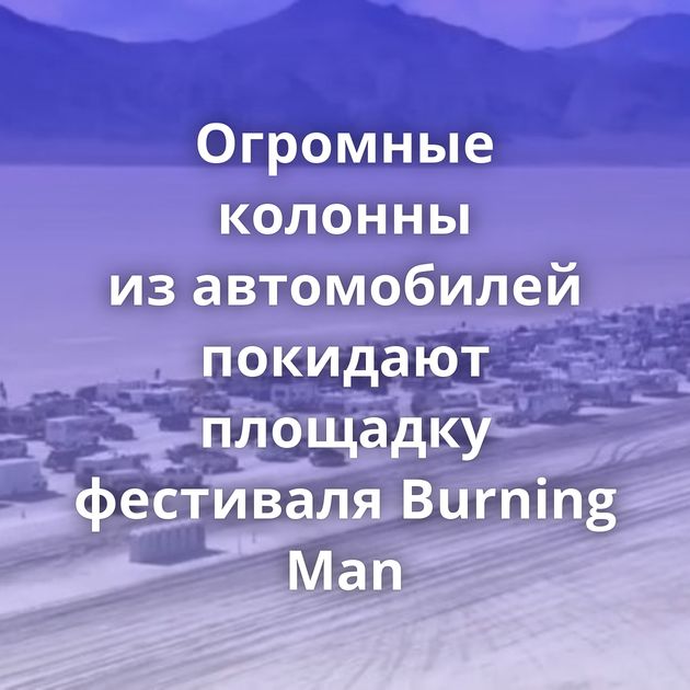 Огромные колонны из автомобилей покидают площадку фестиваля Burning Man