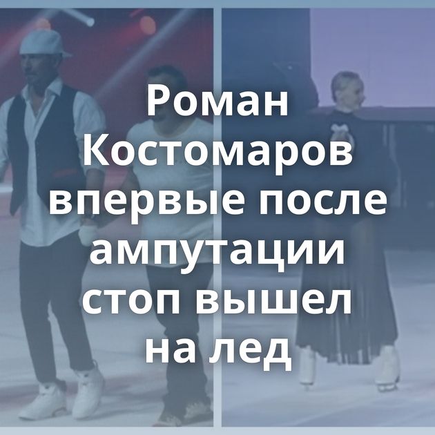 Роман Костомаров впервые после ампутации стоп вышел на лед
