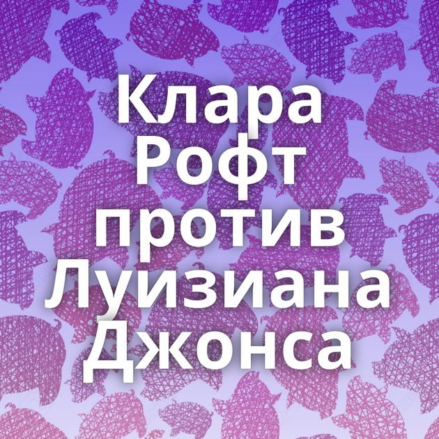 Клара Рофт против Луизиана Джонса